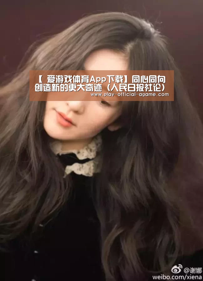 【 爱游戏体育App下载】同心同向创造新的更大奇迹(人民日报社论)(图1) 爱游戏体育