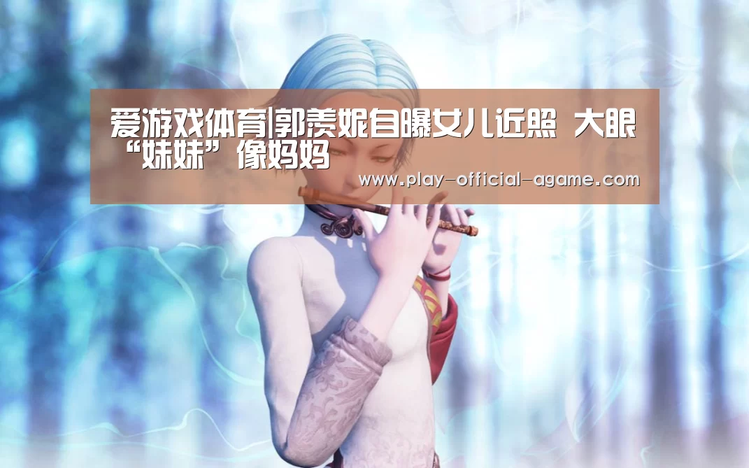 爱游戏体育|郭羡妮自曝女儿近照 大眼“妹妹”像妈妈(图4) 爱游戏体育App下载