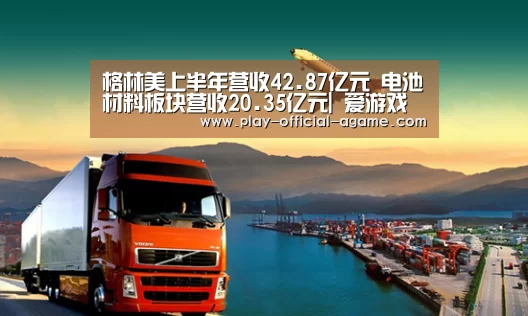 格林美上半年营收42.87亿元 电池材料板块营收20.35亿元| 爱游戏体育App下载(图2) 爱游戏体育App下载