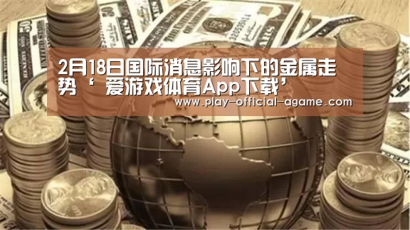2月18日国际消息影响下的金属走势‘ 爱游戏体育App下载’(图4) 爱游戏体育App下载