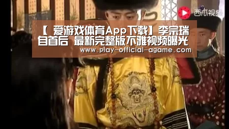 【 爱游戏体育App下载】李宗瑞自首后 最新完整版不雅视频曝光迷奸不下50人(图1) 爱游戏体育App下载