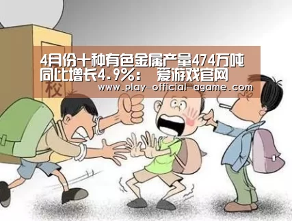 4月份十种有色金属产量474万吨同比增长4.9%: 爱游戏官网(图1) 爱游戏体育