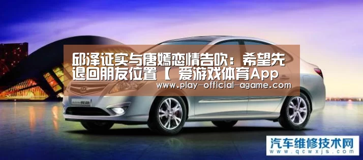 邱泽证实与唐嫣恋情告吹:希望先退回朋友位置【 爱游戏体育App下载】(图1) 爱游戏体育App下载
