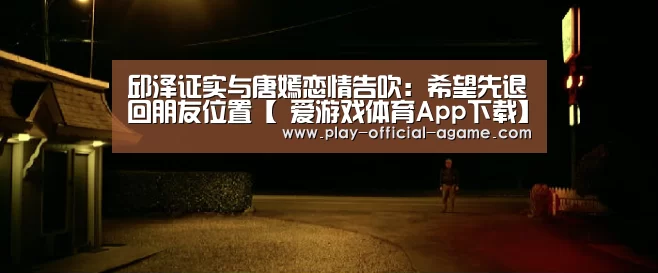 邱泽证实与唐嫣恋情告吹:希望先退回朋友位置【 爱游戏体育App下载】(图2) 爱游戏官网